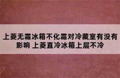 上菱无霜冰箱不化霜对冷藏室有没有影响 上菱直冷冰箱上层不冷